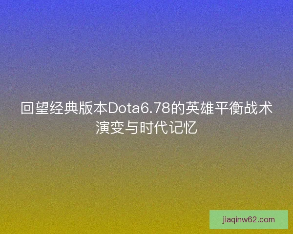 回望经典版本Dota6.78的英雄平衡战术演变与时代记忆