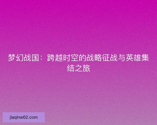 梦幻战国：跨越时空的战略征战与英雄集结之旅