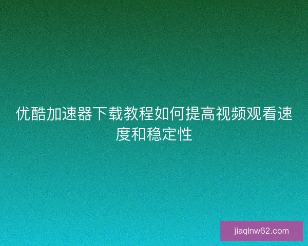 优酷加速器下载教程如何提高视频观看速度和稳定性