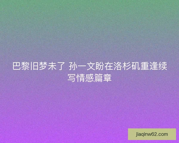 巴黎旧梦未了 孙一文盼在洛杉矶重逢续写情感篇章