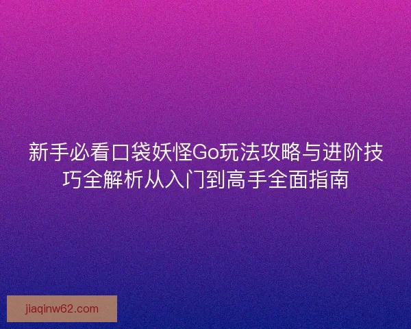新手必看口袋妖怪Go玩法攻略与进阶技巧全解析从入门到高手全面指南