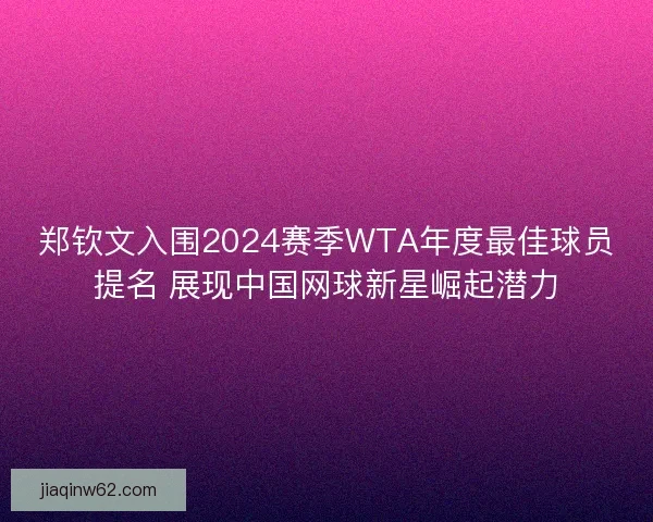 郑钦文入围2024赛季WTA年度最佳球员提名 展现中国网球新星崛起潜力