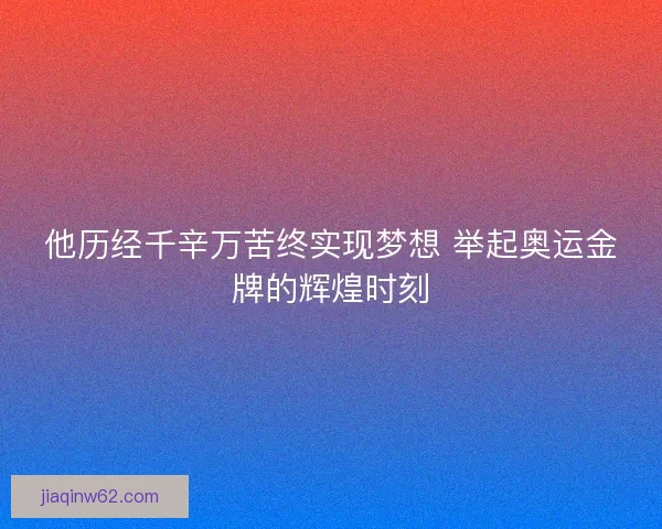 他历经千辛万苦终实现梦想 举起奥运金牌的辉煌时刻