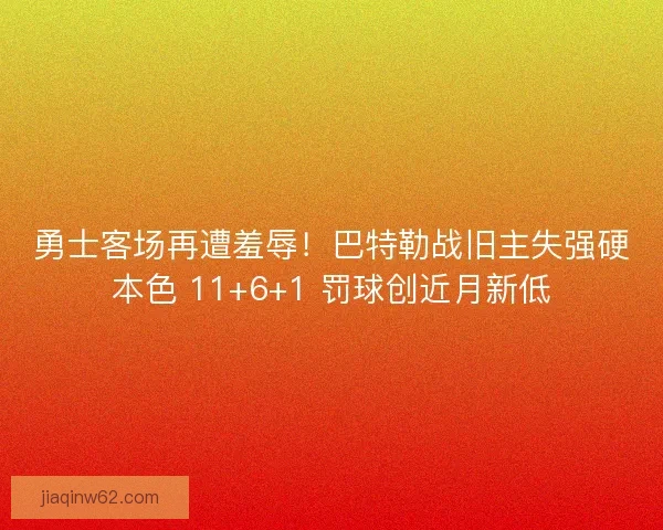 勇士客场再遭羞辱！巴特勒战旧主失强硬本色 11+6+1 罚球创近月新低