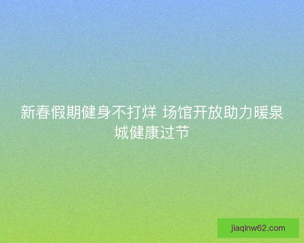 新春假期健身不打烊 场馆开放助力暖泉城健康过节