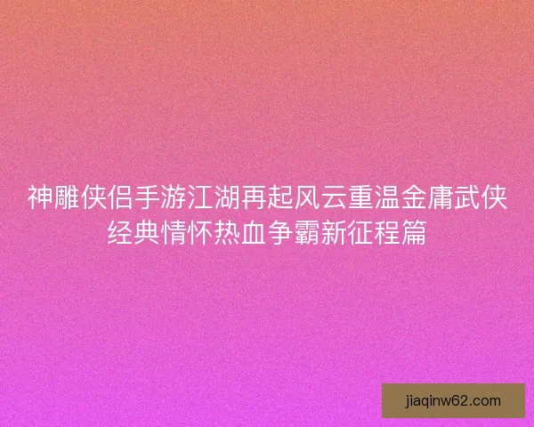 神雕侠侣手游江湖再起风云重温金庸武侠经典情怀热血争霸新征程篇