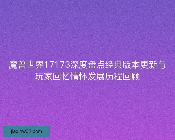 魔兽世界17173深度盘点经典版本更新与玩家回忆情怀发展历程回顾