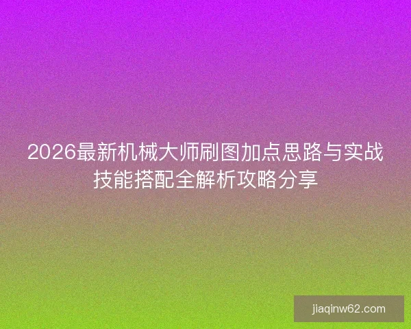 2026最新机械大师刷图加点思路与实战技能搭配全解析攻略分享