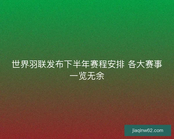 世界羽联发布下半年赛程安排 各大赛事一览无余