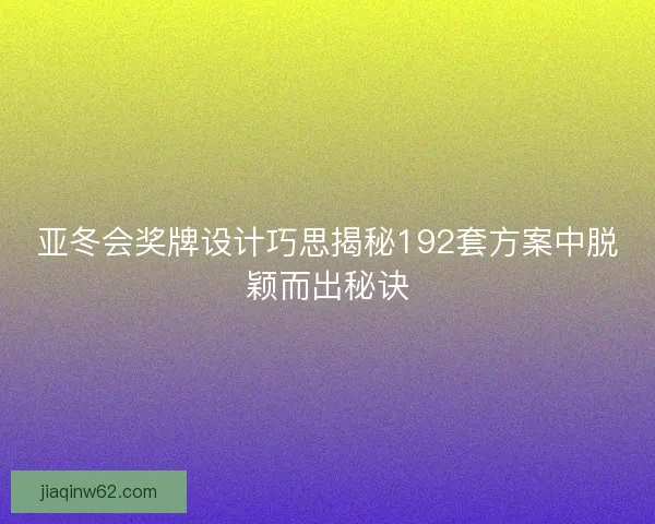 亚冬会奖牌设计巧思揭秘192套方案中脱颖而出秘诀