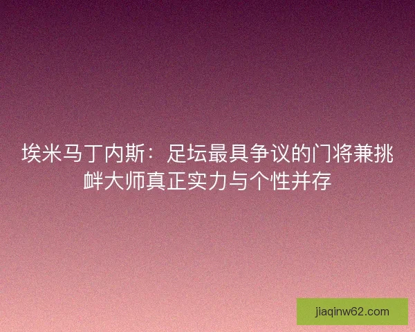 埃米马丁内斯：足坛最具争议的门将兼挑衅大师真正实力与个性并存