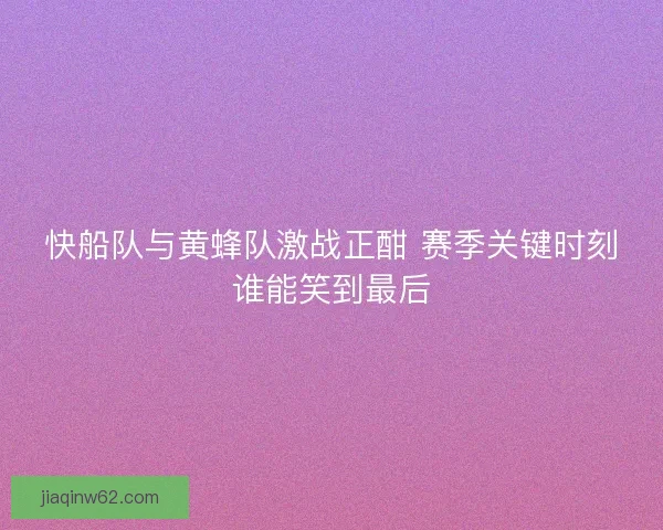 快船队与黄蜂队激战正酣 赛季关键时刻谁能笑到最后