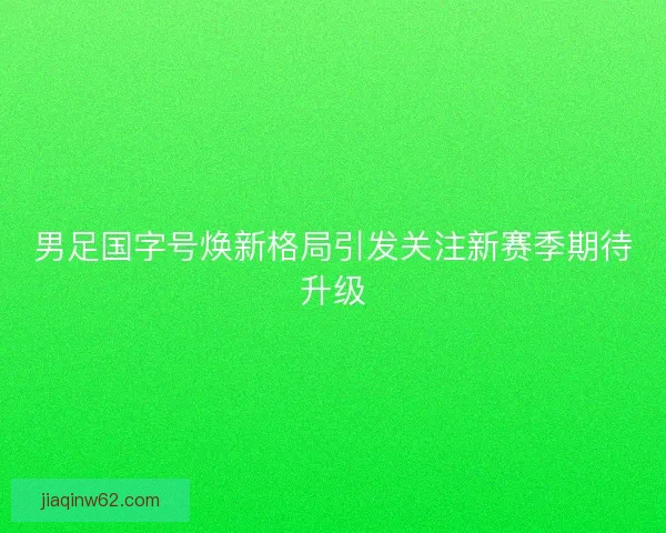 男足国字号焕新格局引发关注新赛季期待升级