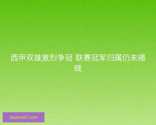 西甲双雄激烈争冠 联赛冠军归属仍未揭晓