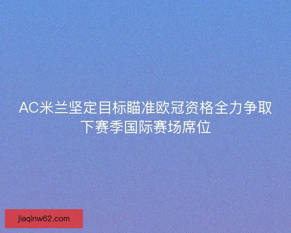 AC米兰坚定目标瞄准欧冠资格全力争取下赛季国际赛场席位