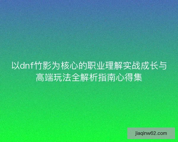 以dnf竹影为核心的职业理解实战成长与高端玩法全解析指南心得集