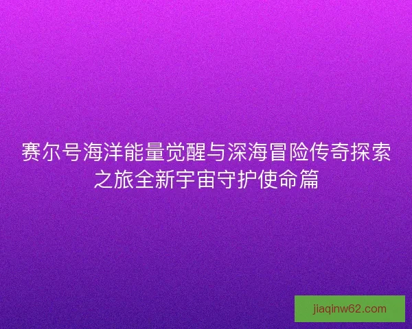 赛尔号海洋能量觉醒与深海冒险传奇探索之旅全新宇宙守护使命篇