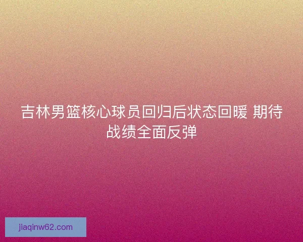 吉林男篮核心球员回归后状态回暖 期待战绩全面反弹
