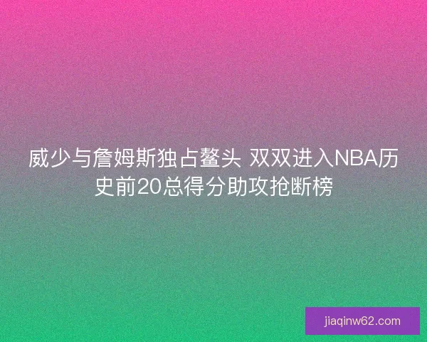 威少与詹姆斯独占鳌头 双双进入NBA历史前20总得分助攻抢断榜