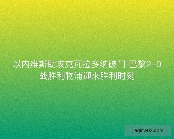 以内维斯助攻克瓦拉多纳破门 巴黎2-0战胜利物浦迎来胜利时刻