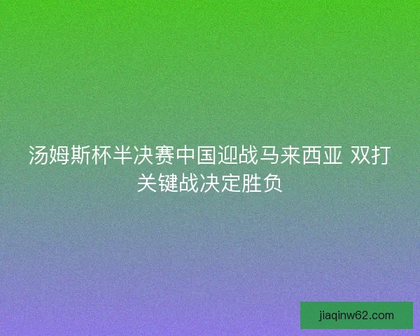 汤姆斯杯半决赛中国迎战马来西亚 双打关键战决定胜负