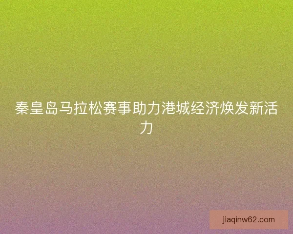 秦皇岛马拉松赛事助力港城经济焕发新活力