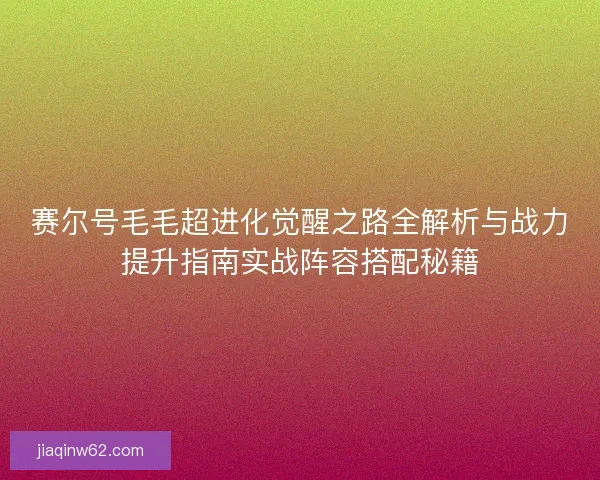 赛尔号毛毛超进化觉醒之路全解析与战力提升指南实战阵容搭配秘籍 赛尔号毛毛超进化觉醒之路全解析与战力提升指南实战阵容搭配秘籍