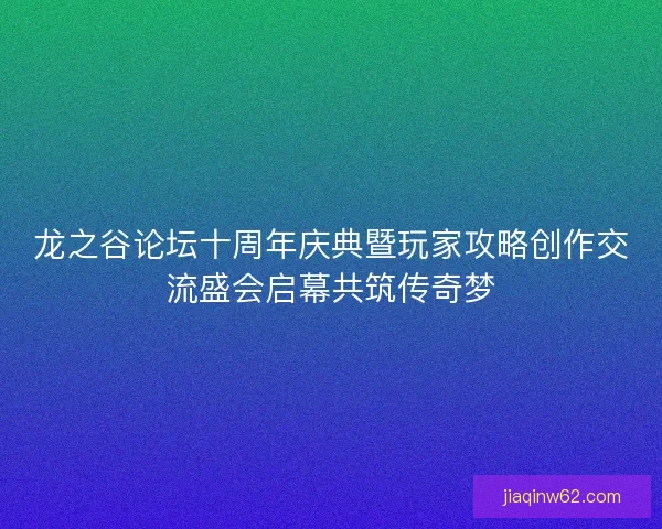 龙之谷论坛十周年庆典暨玩家攻略创作交流盛会启幕共筑传奇梦