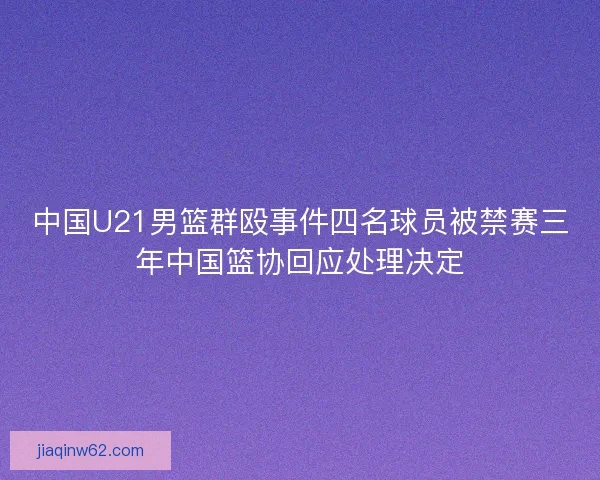 中国U21男篮群殴事件四名球员被禁赛三年中国篮协回应处理决定