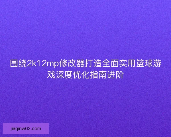 围绕2k12mp修改器打造全面实用篮球游戏深度优化指南进阶