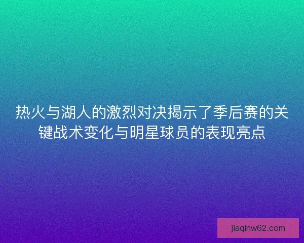 热火与湖人的激烈对决揭示了季后赛的关键战术变化与明星球员的表现亮点