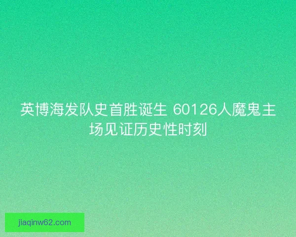 英博海发队史首胜诞生 60126人魔鬼主场见证历史性时刻