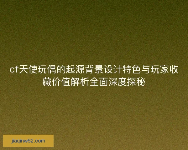cf天使玩偶的起源背景设计特色与玩家收藏价值解析全面深度探秘