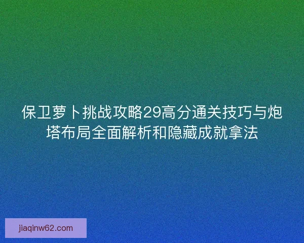 保卫萝卜挑战攻略29高分通关技巧与炮塔布局全面解析和隐藏成就拿法