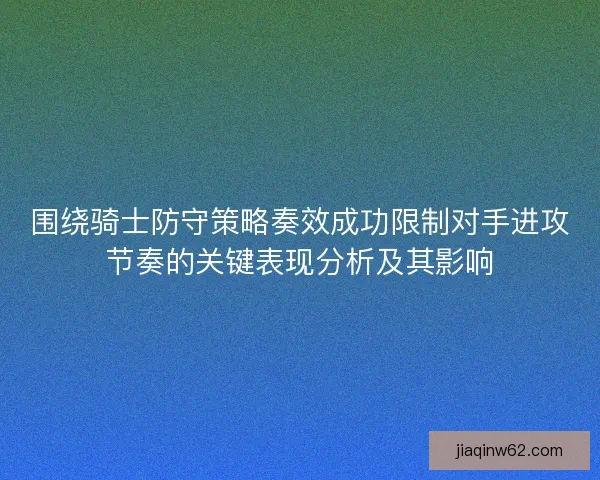 围绕骑士防守策略奏效成功限制对手进攻节奏的关键表现分析及其影响