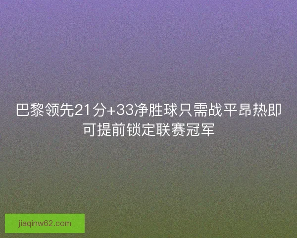 巴黎领先21分+33净胜球只需战平昂热即可提前锁定联赛冠军