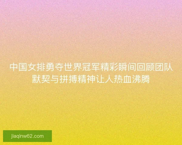 中国女排勇夺世界冠军精彩瞬间回顾团队默契与拼搏精神让人热血沸腾