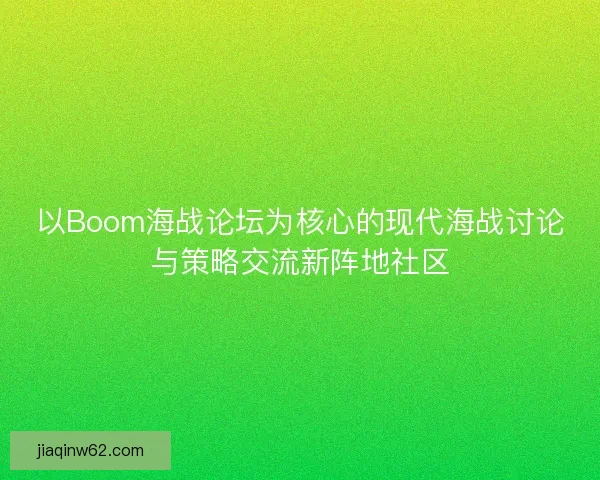 以Boom海战论坛为核心的现代海战讨论与策略交流新阵地社区