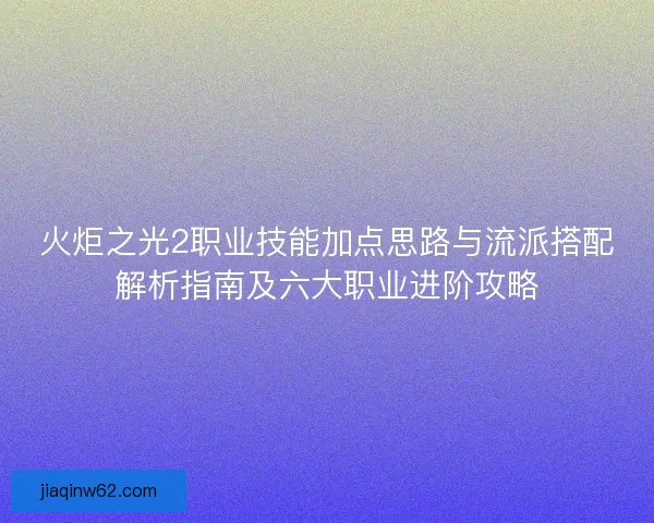 火炬之光2职业技能加点思路与流派搭配解析指南及六大职业进阶攻略